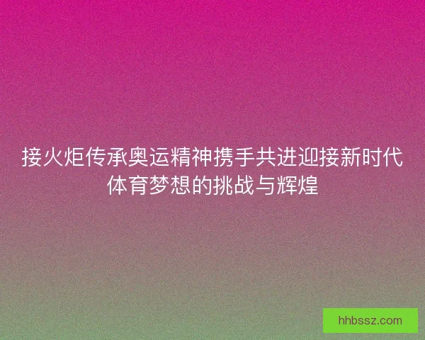 接火炬传承奥运精神携手共进迎接新时代体育梦想的挑战与辉煌